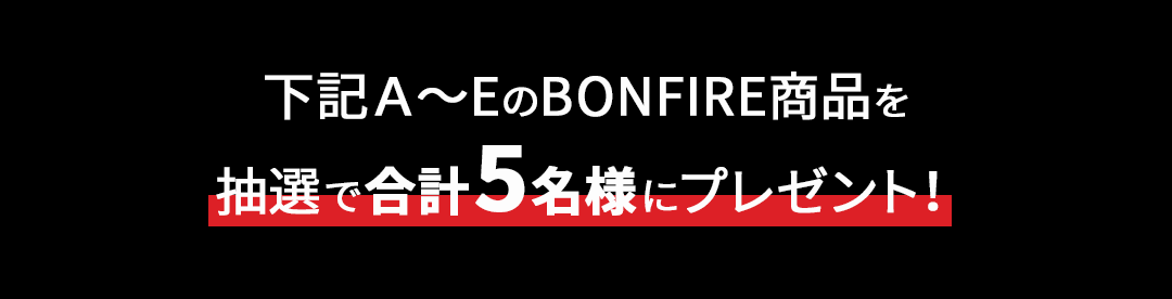 下記Ａ～EのBONFIRE商品を抽選で合計5名様にプレゼント！