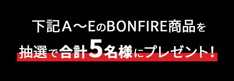 下記Ａ～EのBONFIRE商品を抽選で合計5名様にプレゼント！