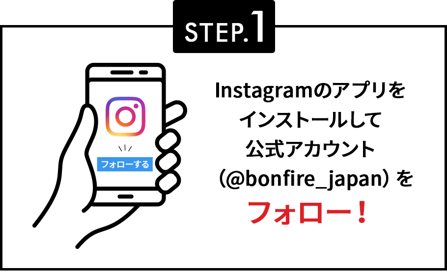 STEP.1 Instagramのアプリをインストールして公式アカウント（@bonfire_japan）をフォロー！